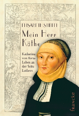 Mein Herr Käthe|Katharina von Boras Leben an der Seite Luthers